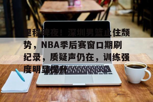 爱游戏中国-关于里程碑夜！深圳男篮止住颓势，NBA季后赛窗口期刷纪录，质疑声仍在，训练强度明显提升的信息