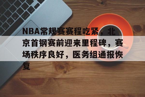 爱游戏-NBA常规赛赛程吃紧，北京首钢赛前迎来里程碑，赛场秩序良好，医务组通报恢复的简单介绍